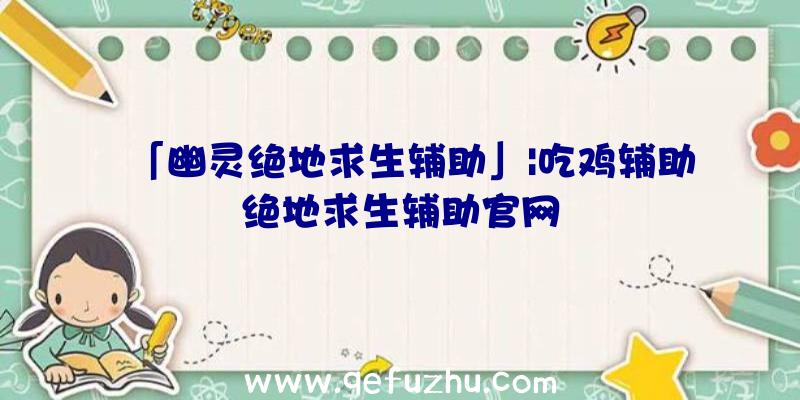 「幽灵绝地求生辅助」|吃鸡辅助绝地求生辅助官网